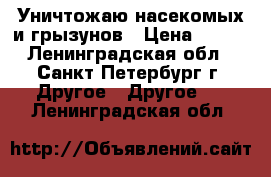 Уничтожаю насекомых и грызунов › Цена ­ 999 - Ленинградская обл., Санкт-Петербург г. Другое » Другое   . Ленинградская обл.